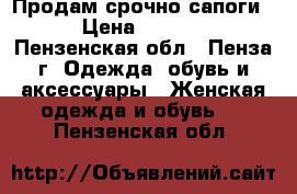 Продам срочно сапоги! › Цена ­ 1 500 - Пензенская обл., Пенза г. Одежда, обувь и аксессуары » Женская одежда и обувь   . Пензенская обл.